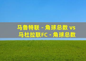 马鲁特联 - 角球总数 vs 马杜拉联FC - 角球总数